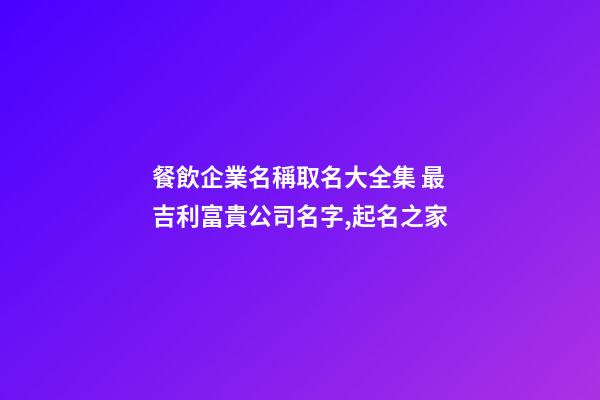 餐飲企業名稱取名大全集 最吉利富貴公司名字,起名之家